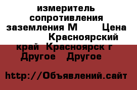 измеритель сопротивления заземления М 416 › Цена ­ 3 200 - Красноярский край, Красноярск г. Другое » Другое   